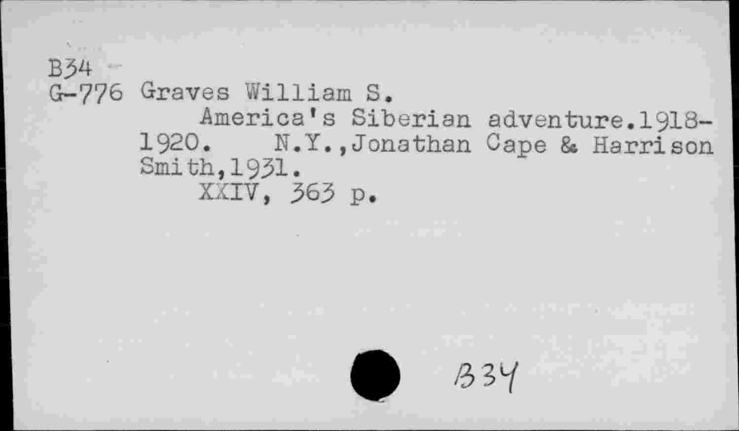 ﻿G-776 Graves William S.
America’s Siberian adventure.1918-1920. N.Y.»Jonathan Cape & Harrison Smith,1951.
XXIV, 563 p.